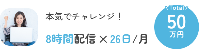 本気でチャレンジ！8時間配信×26日/月 Total:50万円